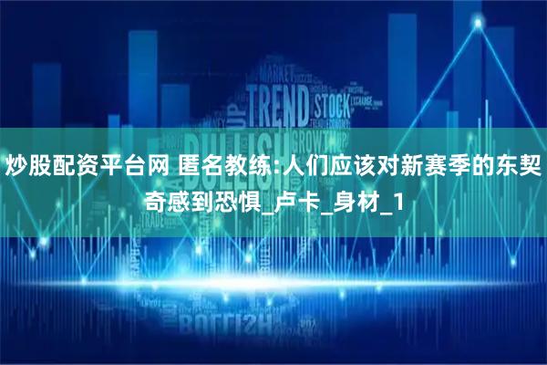 炒股配资平台网 匿名教练:人们应该对新赛季的东契奇感到恐惧_卢卡_身材_1