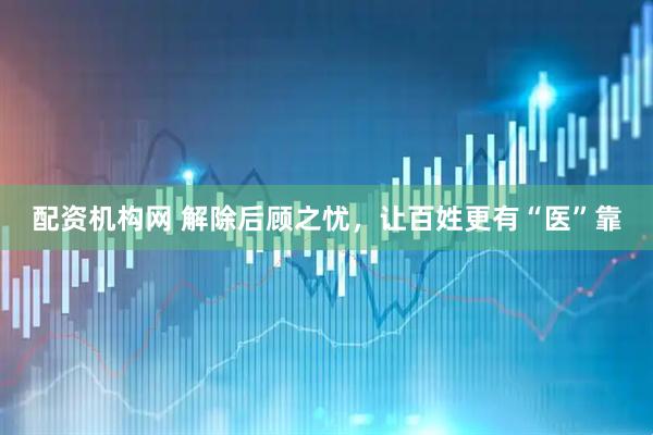 配资机构网 解除后顾之忧，让百姓更有“医”靠