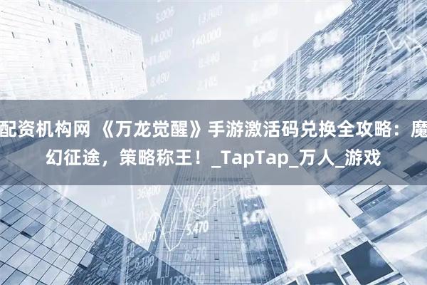 配资机构网 《万龙觉醒》手游激活码兑换全攻略：魔幻征途，策略称王！_TapTap_万人_游戏