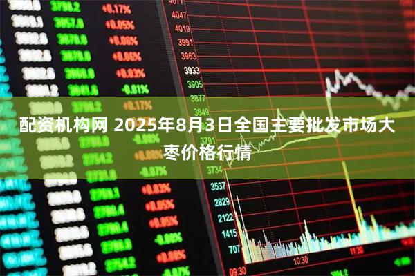 配资机构网 2025年8月3日全国主要批发市场大枣价格行情