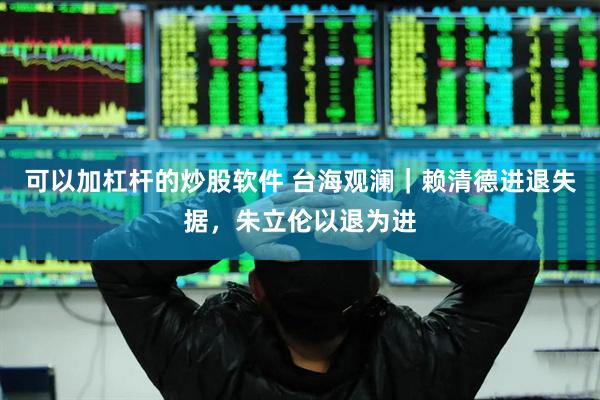 可以加杠杆的炒股软件 台海观澜｜赖清德进退失据，朱立伦以退为进