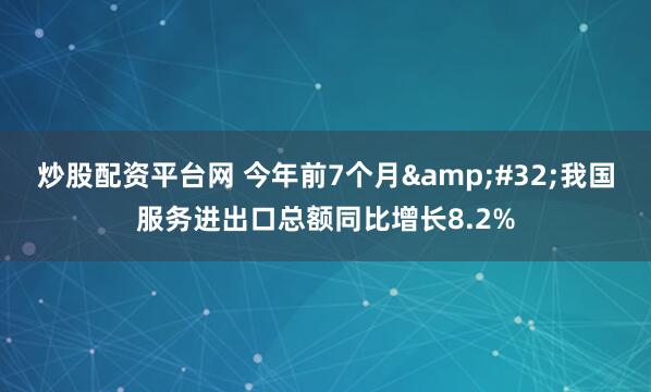 炒股配资平台网 今年前7个月&#32;我国服务进出口总额同比增长8.2%