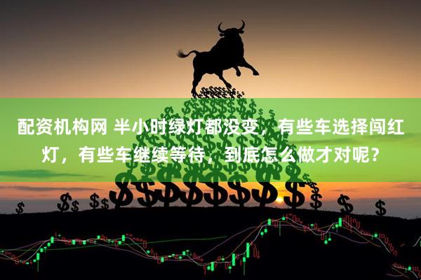 配资机构网 半小时绿灯都没变，有些车选择闯红灯，有些车继续等待，到底怎么做才对呢？