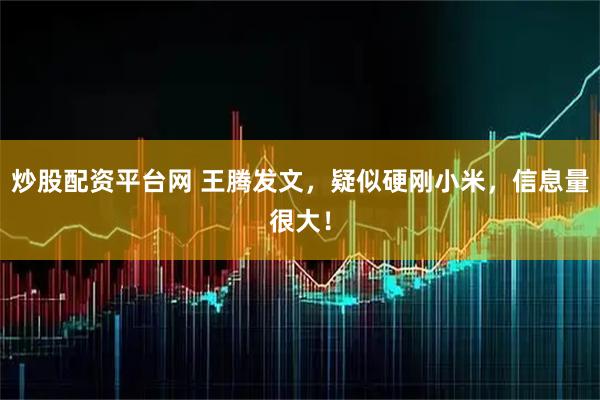 炒股配资平台网 王腾发文，疑似硬刚小米，信息量很大！