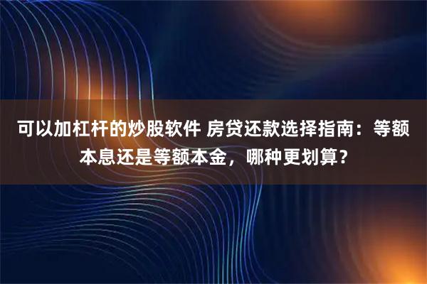 可以加杠杆的炒股软件 房贷还款选择指南：等额本息还是等额本金，哪种更划算？