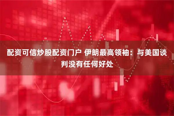 配资可信炒股配资门户 伊朗最高领袖：与美国谈判没有任何好处