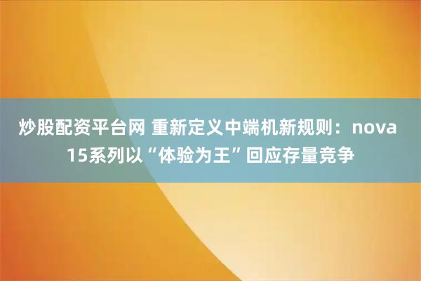 炒股配资平台网 重新定义中端机新规则：nova 15系列以“体验为王”回应存量竞争