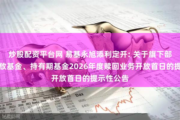 炒股配资平台网 易基永旭添利定开: 关于旗下部分定期开放基金、持有期基金2026年度赎回业务开放首日的提示性公告