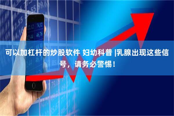 可以加杠杆的炒股软件 妇幼科普 |乳腺出现这些信号，请务必警惕！