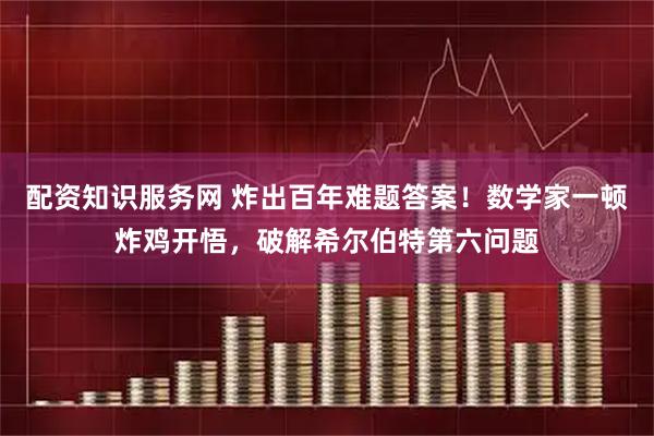 配资知识服务网 炸出百年难题答案！数学家一顿炸鸡开悟，破解希尔伯特第六问题