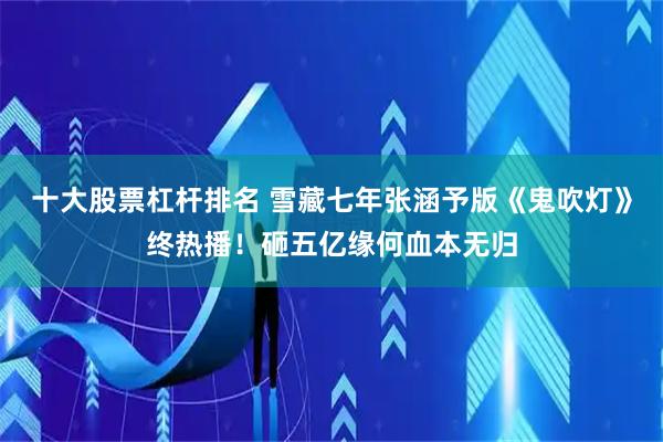 十大股票杠杆排名 雪藏七年张涵予版《鬼吹灯》终热播！砸五亿缘何血本无归