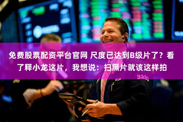 免费股票配资平台官网 尺度已达到B级片了？看了释小龙这片，我想说：扫黑片就该这样拍