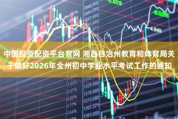 中国投资配资平台官网 湘西自治州教育和体育局关于做好2026年全州初中学业水平考试工作的通知